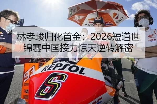 林孝埈归化首金：2026短道世锦赛中国接力惊天逆转解密
