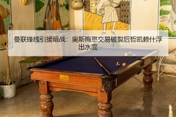 曼联锋线引援暗战：奥斯梅恩交易破裂后哲凯赖什浮出水面