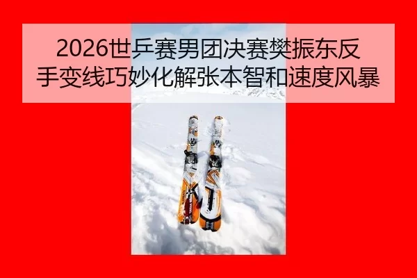 2026世乒赛男团决赛樊振东反手变线巧妙化解张本智和速度风暴